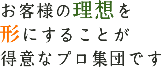 お客様の理想を形にすることが得意なプロ集団です